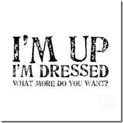 im_up_im_dressed_what_more_do_you_want_shirt-d235442126664276642tdf9_325[1]